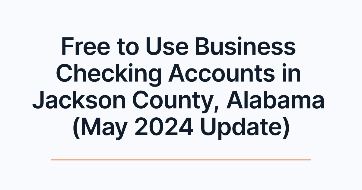 Free to Use Business Checking Accounts in Jackson County, Alabama (May 2024 Update)